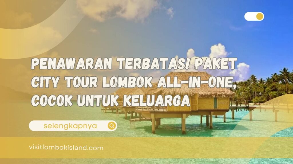 Penawaran Terbatas! Paket City Tour Lombok All-in-One, Cocok untuk Keluarga